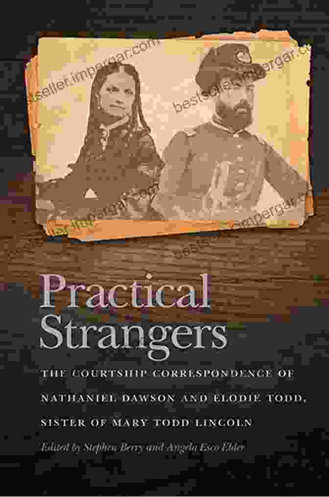 The Courtship Correspondence Of Nathaniel Dawson And Elodie Todd, Sister Of Mary Practical Strangers: The Courtship Correspondence Of Nathaniel Dawson And Elodie Todd Sister Of Mary Todd Lincoln (New Perspectives On The Civil War Era Ser )