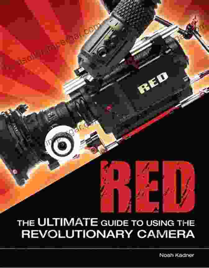 The Ultimate Guide To Using The Revolutionary Camera RED: The Ultimate Guide To Using The Revolutionary Camera