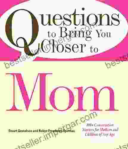 Questions To Bring You Closer To Mom: 100+ Conversation Starters For Mothers And Children Of Any Age