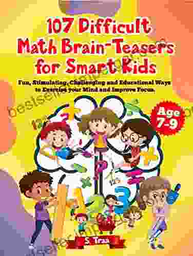 107 Difficult Math Brain Teasers For Smart Kids: Fun Stimulating Challenging And Educational Ways To Exercise Your Mind And Improve Focus