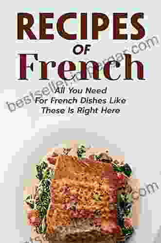 Recipes Of French: All You Need For French Dishes Like These Is Right Here: Classic French Cuisine