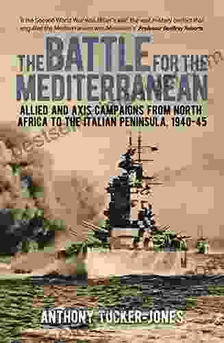 The Battle For The Mediterranean: Allied And Axis Campaigns From North Africa To The Italian Peninsula 1940 45