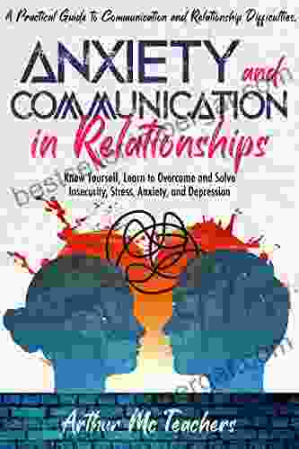 Anxiety and Communication in Relationship: A Practical Guide to Communication and Relationship Difficulties Know Yourself Learn to Overcome and Solve Insecurity Stress Anxiety and Depression