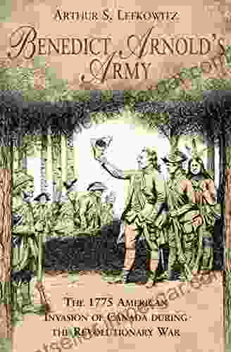 Benedict Arnold S Army: The 1775 American Invasion Of Canada During The Revolutionary War