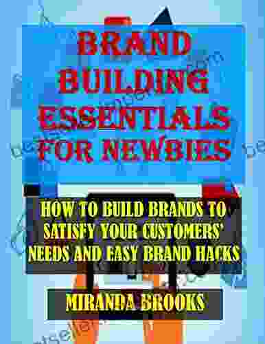 BRAND BUILDING ESSENTIALS FOR NEWBIES: HOW TO BUILD BRANDS TO SATISFY YOUR CUSTOMERS NEEDS AND EASY BRAND HACKS