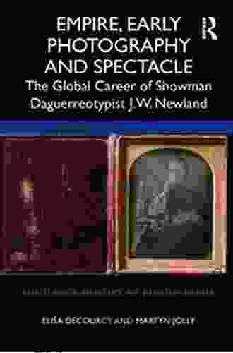 Empire Early Photography And Spectacle: The Global Career Of Showman Daguerreotypist J W Newland (Routledge History Of Photography)