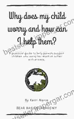 Why Does My Child Worry And How Can I Help Them?: A Practical Guide To Help Parents Support Children Who Worry Too Much Or Suffer With Anxiety