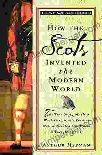 How The Scots Invented The Modern World: The True Story Of How Western Europe S Poorest Nation Created Our World And Everything In It: The True Story Of Created Our World And Ever Ything In It