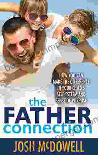 The Father Connection: How You Can Make The Difference In Your Child S Self Esteem And Sense Of Purpose