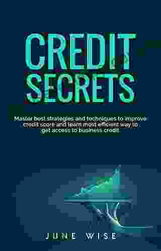 Credit Secrets: Master Best Strategies And Techniques To Improve Credit Score And Learn Most Efficient Way To Get Access To Business Credit