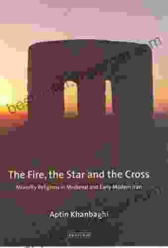 The Fire The Star And The Cross: Minority Religions In Medieval And Early Modern Iran (International Library Of Iranian Studies)