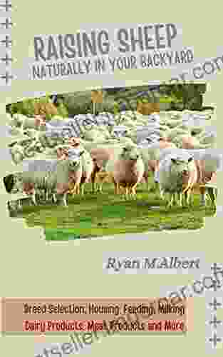 Raising Sheep Naturally In Your Backyard: The Complete Guide For Beginners To Sheep Breeds Breed Selection Housing Feeding Milking Dairy Products And More (Raising In Backyard 2)