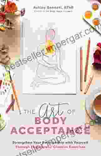 The Art Of Body Acceptance: Strengthen Your Relationship With Yourself Through Therapeutic Creative Exercises