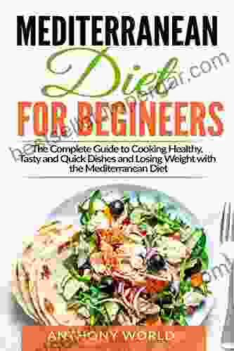 Mediterranean Diet For Beginners: The Complete Guide To Cooking Healthy Tasty And Quick Dishes And Losing Weight With The Mediterranean Diet