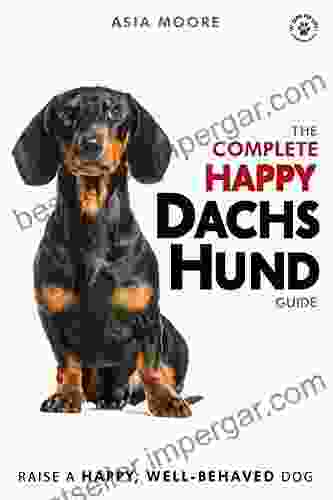 The Complete Happy Dachshund Guide: The A Z Dachshund Manual For New And Experienced Owners (Happy Paw Series) (The Happy Paw Series)