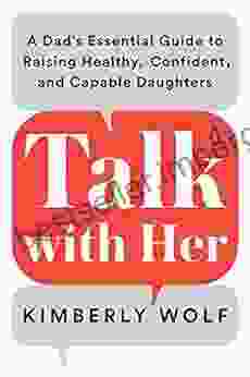 Talk With Her: A Dad S Essential Guide To Raising Healthy Confident And Capable Daughters