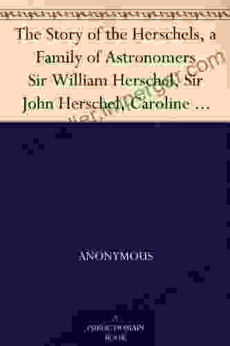 The Story Of The Herschels A Family Of Astronomers Sir William Herschel Sir John Herschel Caroline Herschel