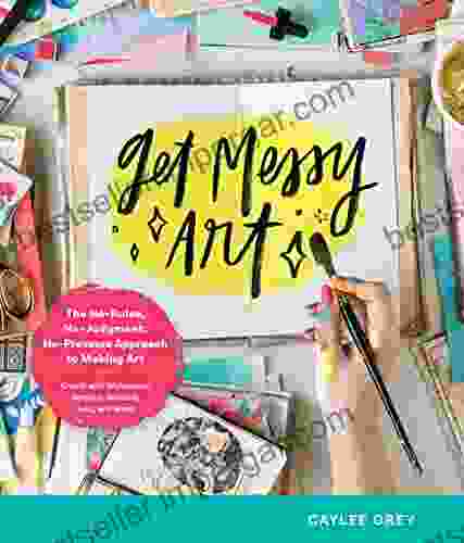 Get Messy Art: The No Rules No Judgment No Pressure Approach To Making Art Create With Watercolor Acrylics Markers Inks And More