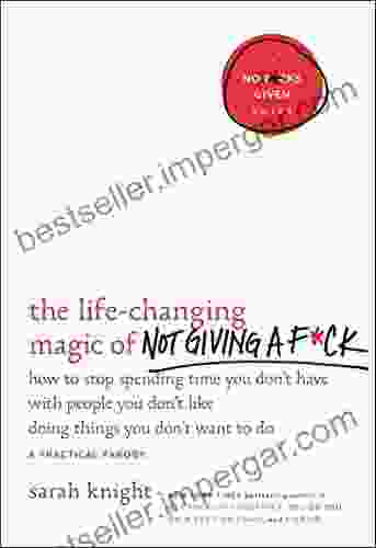 The Life Changing Magic Of Not Giving A F*ck: How To Stop Spending Time You Don T Have With People You Don T Like Doing Things You Don T Want To Do (A No F*cks Given Guide 1)