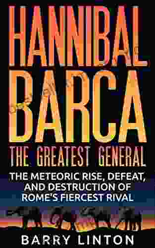 Hannibal Barca The Greatest General: The Meteoric Rise Defeat And Destruction Of Rome S Fiercest Rival