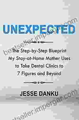 Unexpected: The Step By Step Blueprint My Stay At Home Mother Uses To Take Dental Clinics To 7 Figures And Beyond