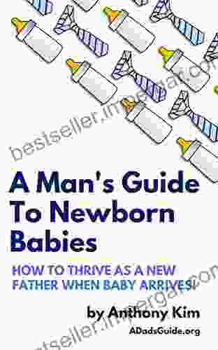 A Man S Guide To Newborn Babies: How To Thrive As A New Father When Baby Arrives (A Dad S Guide 1)