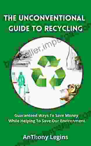 The Unconventional Guide To Recycling: Guaranteed Ways To Save Money By Recycling While Saving Our Environment