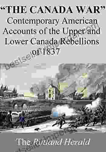 The Canada War : Contemporary American Accounts Of The Upper And Lower Canada Rebellions Of 1837