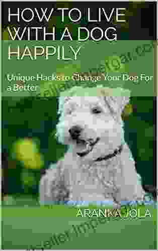 How To Live With A Dog Happily: Unique Hacks To Change Your Dog For A Better