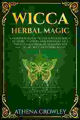 Wicca Herbal Magic: A Complete Guide To The Natural Magic Of Herbs Flowers And Essential Oils The Ultimate Of Shadows For Practicing Wiccan Herbal Magic