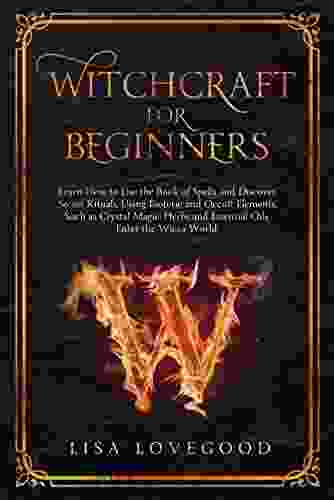 Witchcraft For Beginners: Learn How To Use The Of Spells And Discover Secret Rituals Using Esoteric And Occult Elements Such As Crystal Magic Herbs And Essential Oils Enter The Wicca World