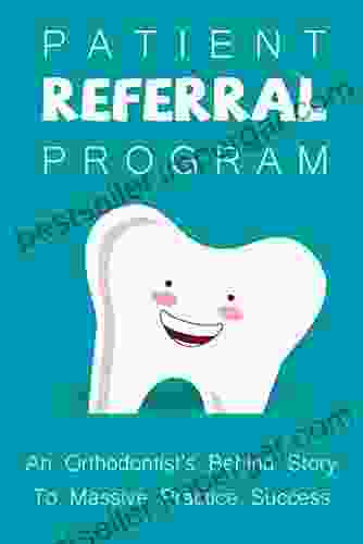 Patient Referral Program: An Orthodontist S Behind Story To Massive Practice Success: The Complete Orthodontic Care Guide