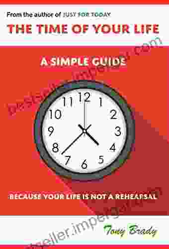 The Time Of Your Life: A Simple Guide Because Your Life Is Not A Rehearsal