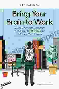 Bring Your Brain To Work: Using Cognitive Science To Get A Job Do It Well And Advance Your Career