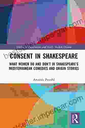 Consent In Shakespeare: What Women Do And Don T Say And Do In Shakespeare S Mediterranean Comedies And Origin Stories (Studies In Performance And Early Modern Drama)